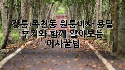 강릉 옥천동 원룸이사 용달, 후기와 함께 알아보는 이사꿀팁!